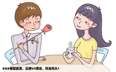 ###寒假旅游，云南VS西安，何去何從？