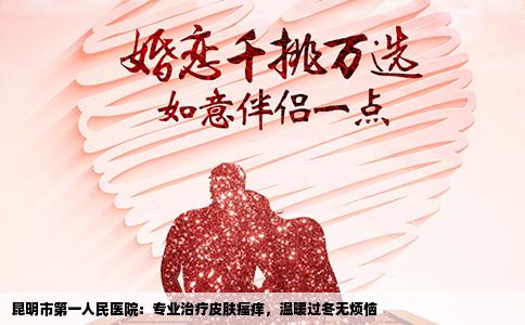 昆明市第一人民醫(yī)院：專業(yè)治療皮膚瘙癢，溫暖過冬無煩惱