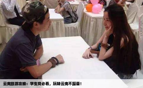 云南旅游攻略：學(xué)生黨必看，玩轉(zhuǎn)云南不踩雷！