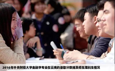 2010年中央財(cái)經(jīng)大學(xué)金融學(xué)專業(yè)在云南的錄取分?jǐn)?shù)線及招生理科生情況