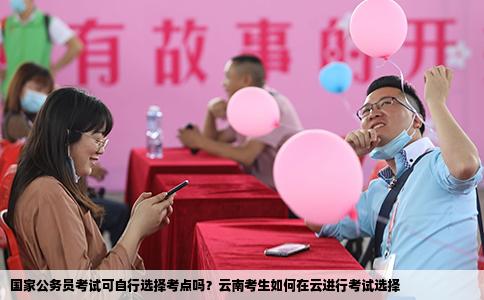 國家公務員考試可自行選擇考點嗎？云南考生如何在云進行考試選擇