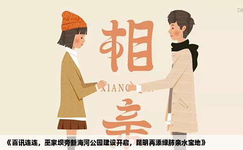 《喜訊連連，巫家壩旁新海河公園建設(shè)開(kāi)啟，昆明再添綠肺親水寶地》