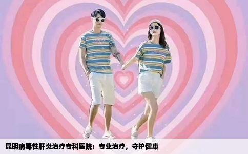 昆明病毒性肝炎治療?？漆t(yī)院：專業(yè)治療，守護(hù)健康