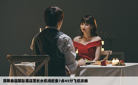 昆明泰麗國(guó)際酒店至長(zhǎng)水機(jī)場(chǎng)趕乘7點(diǎn)45分飛機(jī)攻略