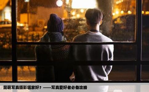 昆明寫真攝影哪家好？——寫真愛好者必備攻略