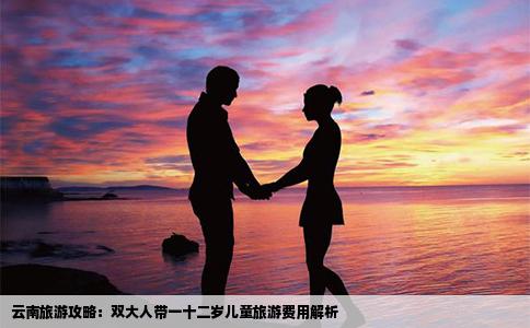 云南旅游攻略：雙大人帶一十二歲兒童旅游費用解析