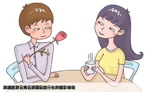 滇峰旅游云南云游國際旅行社的精彩體驗(yàn)