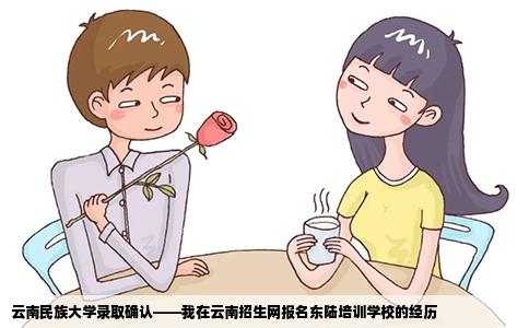 云南民族大學錄取確認——我在云南招生網報名東陸培訓學校的經歷
