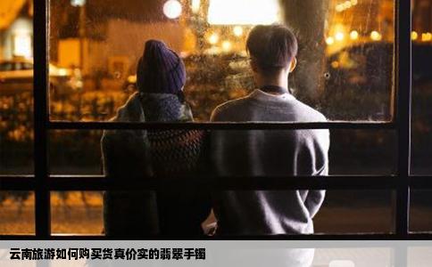 云南旅游如何購買貨真價實的翡翠手鐲