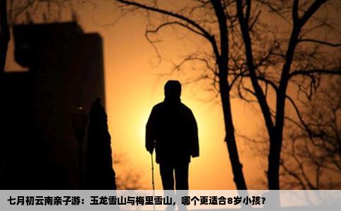 七月初云南親子游：玉龍雪山與梅里雪山，哪個更適合8歲小孩？