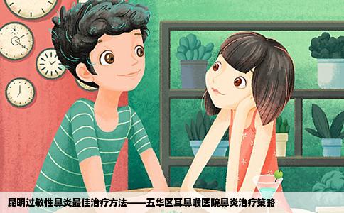 昆明過敏性鼻炎最佳治療方法——五華區(qū)耳鼻喉醫(yī)院鼻炎治療策略