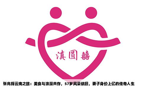 張兆輝云南之旅：美食與浪漫共存，57歲風(fēng)采依舊，妻子身價(jià)上億的傳奇人生