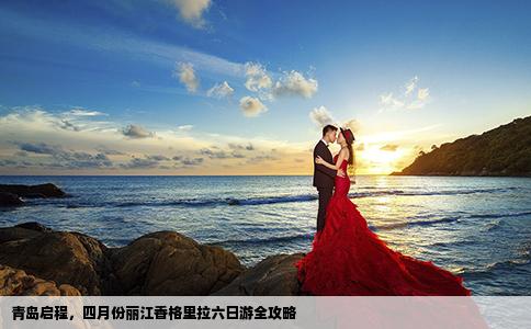 青島啟程，四月份麗江香格里拉六日游全攻略