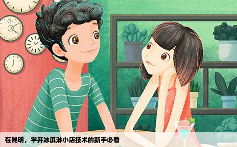 在昆明，學(xué)開冰淇淋小店技術(shù)的新手必看