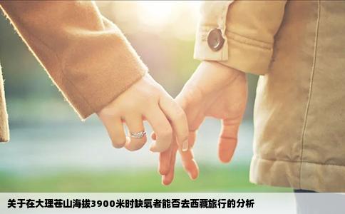 關(guān)于在大理蒼山海拔3900米時(shí)缺氧者能否去西藏旅行的分析