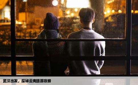 武漢出發(fā)，探秘云南旅游攻略