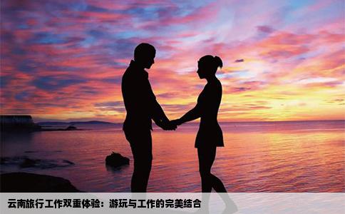 云南旅行工作雙重體驗(yàn)：游玩與工作的完美結(jié)合