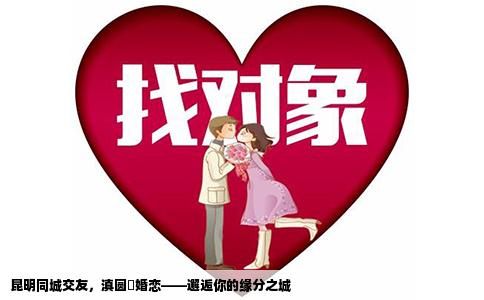 昆明同城交友，滇圓囍婚戀——邂逅你的緣分之城