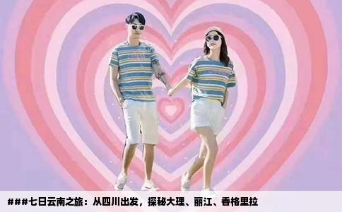 ###七日云南之旅：從四川出發(fā)，探秘大理、麗江、香格里拉