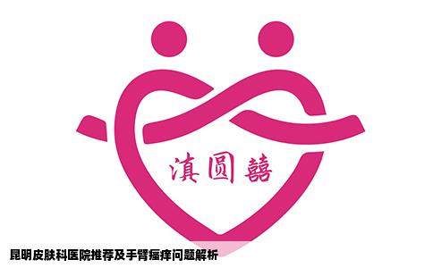 昆明皮膚科醫(yī)院推薦及手臂瘙癢問題解析